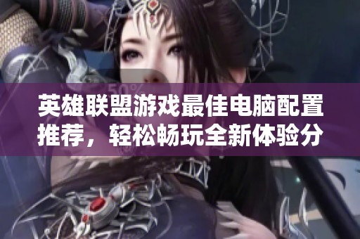 英雄联盟游戏最佳电脑配置推荐，轻松畅玩全新体验分享