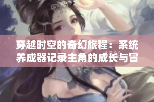 穿越时空的奇幻旅程：系统养成器记录主角的成长与冒险故事