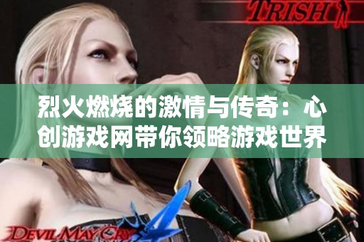 烈火燃烧的激情与传奇：心创游戏网带你领略游戏世界魅力