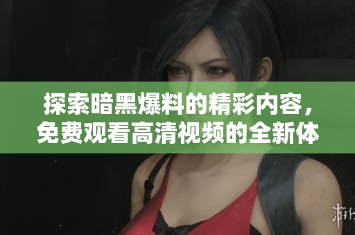 探索暗黑爆料的精彩内容，免费观看高清视频的全新体验