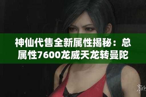 神仙代售全新属性揭秘：总属性7600龙威天龙转曼陀会心353等你来了解