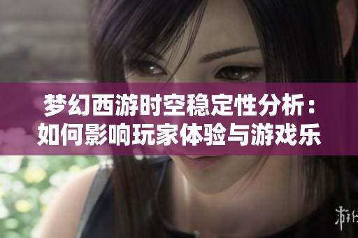 梦幻西游时空稳定性分析：如何影响玩家体验与游戏乐趣