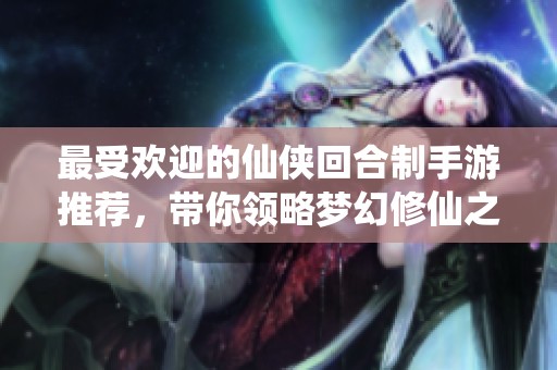 最受欢迎的仙侠回合制手游推荐，带你领略梦幻修仙之旅