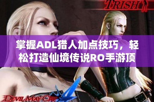 掌握ADL猎人加点技巧，轻松打造仙境传说RO手游顶级输出角色
