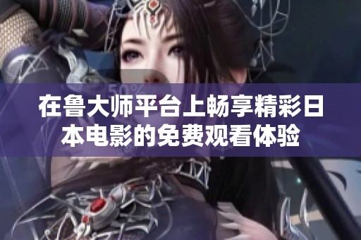 在鲁大师平台上畅享精彩日本电影的免费观看体验