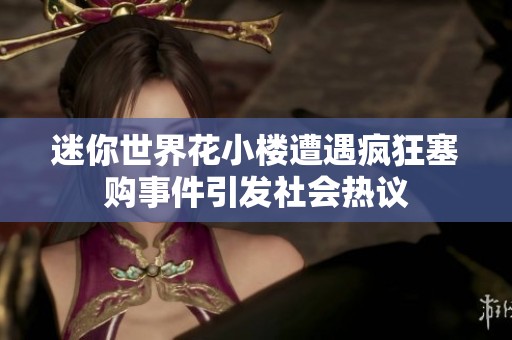 迷你世界花小楼遭遇疯狂塞购事件引发社会热议