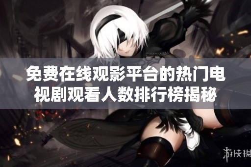 免费在线观影平台的热门电视剧观看人数排行榜揭秘