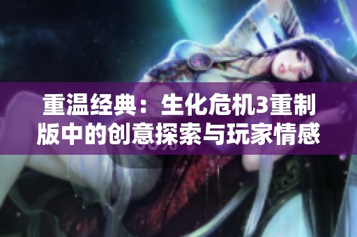 重温经典：生化危机3重制版中的创意探索与玩家情感体验