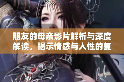 朋友的母亲影片解析与深度解读，揭示情感与人性的复杂关系