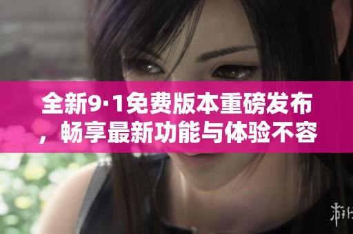 全新9·1免费版本重磅发布，畅享最新功能与体验不容错过