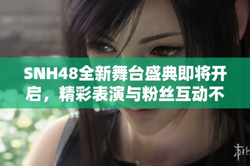 SNH48全新舞台盛典即将开启，精彩表演与粉丝互动不容错过