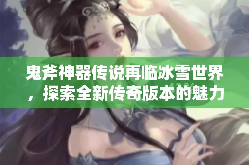 鬼斧神器传说再临冰雪世界，探索全新传奇版本的魅力与挑战
