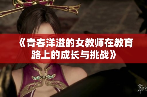 《青春洋溢的女教师在教育路上的成长与挑战》