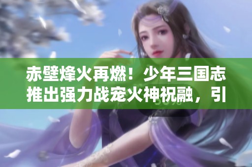 赤壁烽火再燃！少年三国志推出强力战宠火神祝融，引爆热血战场