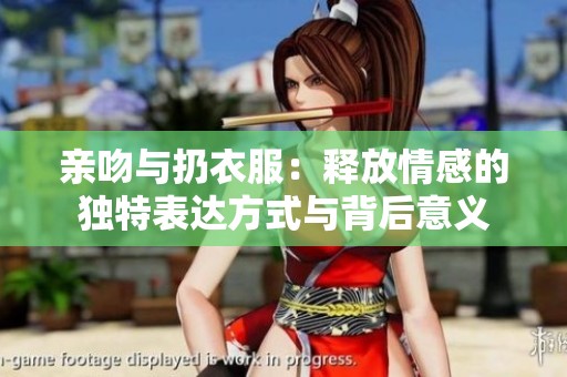 亲吻与扔衣服：释放情感的独特表达方式与背后意义