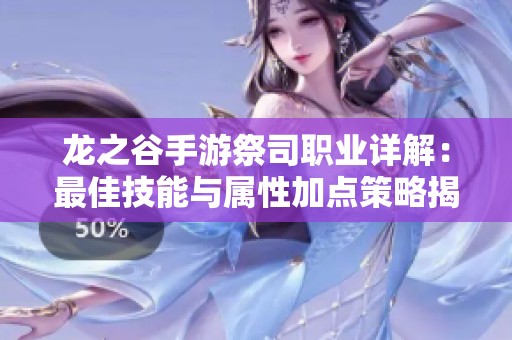 龙之谷手游祭司职业详解：最佳技能与属性加点策略揭秘