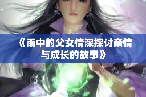 《雨中的父女情深探讨亲情与成长的故事》