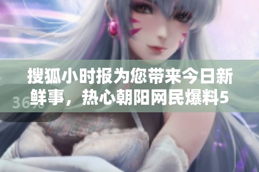 搜狐小时报为您带来今日新鲜事，热心朝阳网民爆料51最新动态
