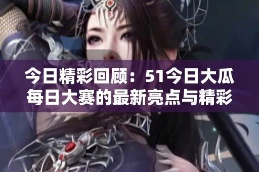 今日精彩回顾：51今日大瓜每日大赛的最新亮点与精彩瞬间总结