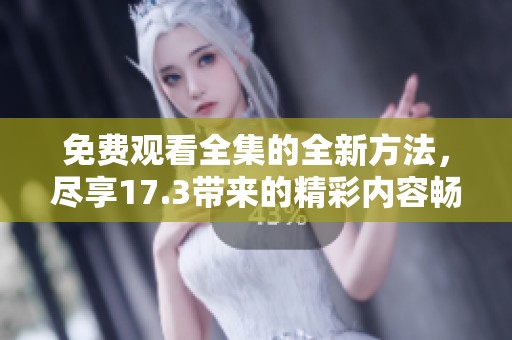 免费观看全集的全新方法，尽享17.3带来的精彩内容畅游体验