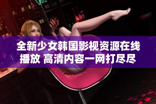 全新少女韩国影视资源在线播放 高清内容一网打尽尽享视听盛宴