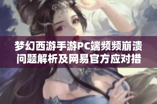 梦幻西游手游PC端频频崩溃问题解析及网易官方应对措施揭秘