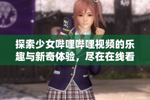 探索少女哔哩哔哩视频的乐趣与新奇体验，尽在在线看！