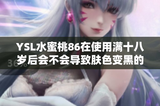 YSL水蜜桃86在使用满十八岁后会不会导致肤色变黑的真相探究