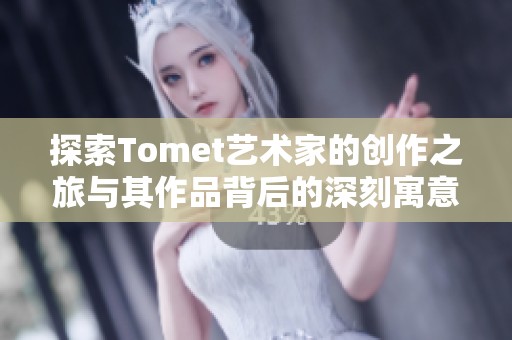 探索Tomet艺术家的创作之旅与其作品背后的深刻寓意