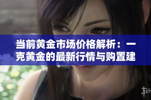当前黄金市场价格解析：一克黄金的最新行情与购置建议