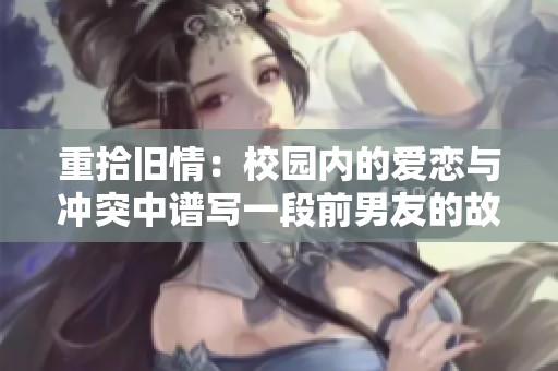 重拾旧情：校园内的爱恋与冲突中谱写一段前男友的故事