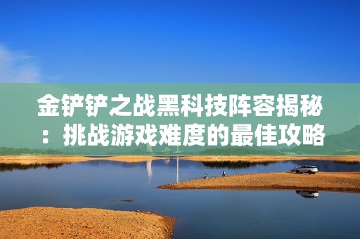 金铲铲之战黑科技阵容揭秘：挑战游戏难度的最佳攻略与心得分享