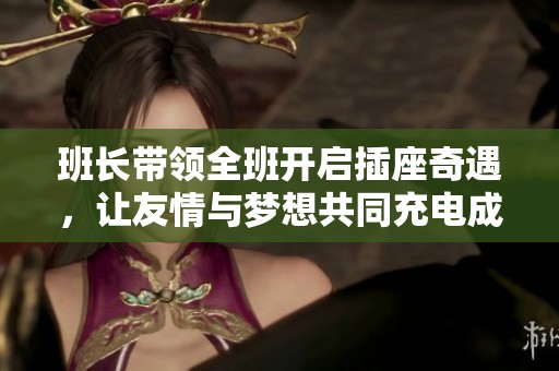 班长带领全班开启插座奇遇，让友情与梦想共同充电成长