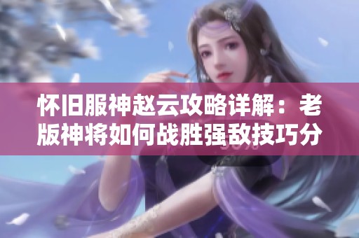 怀旧服神赵云攻略详解：老版神将如何战胜强敌技巧分享