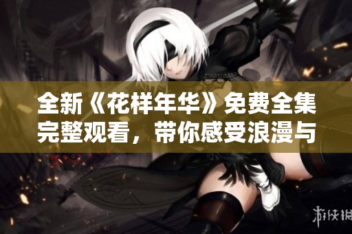 全新《花样年华》免费全集完整观看，带你感受浪漫与青春的完美交融