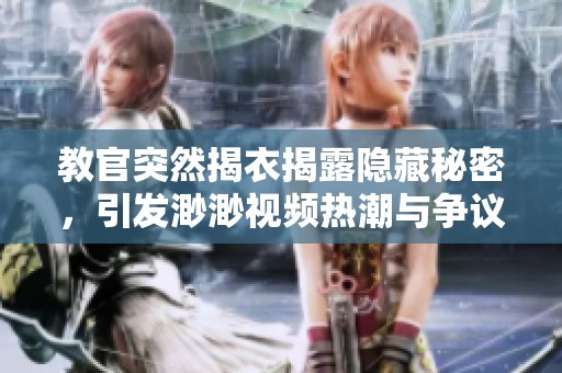教官突然揭衣揭露隐藏秘密，引发渺渺视频热潮与争议