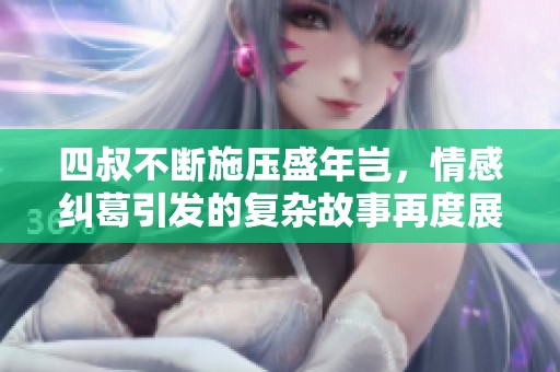 四叔不断施压盛年岂，情感纠葛引发的复杂故事再度展开