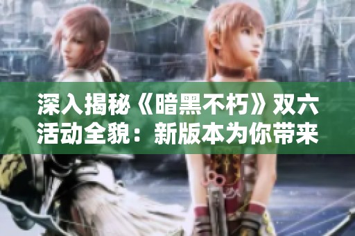 深入揭秘《暗黑不朽》双六活动全貌：新版本为你带来的游戏体验分享