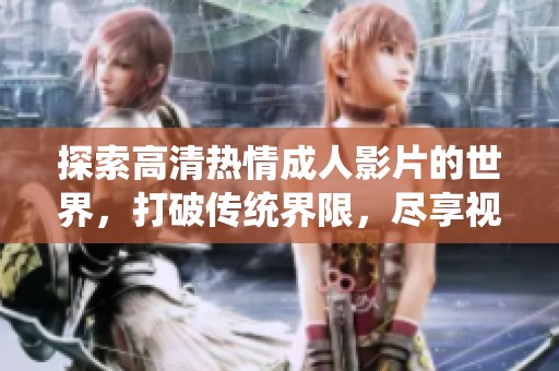 探索高清热情成人影片的世界，打破传统界限，尽享视觉盛宴