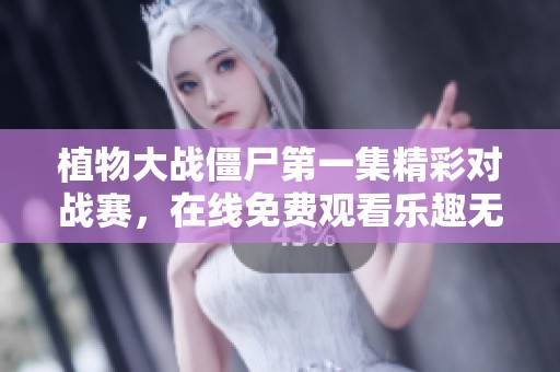 植物大战僵尸第一集精彩对战赛，在线免费观看乐趣无限