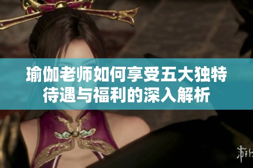 瑜伽老师如何享受五大独特待遇与福利的深入解析
