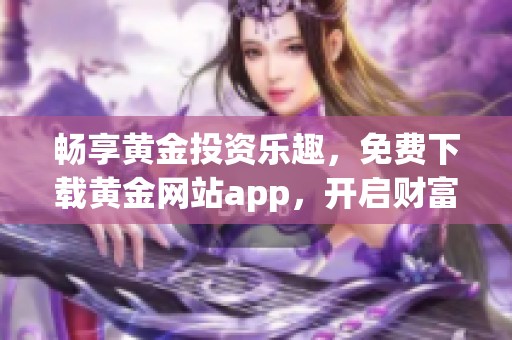 畅享黄金投资乐趣，免费下载黄金网站app，开启财富之旅！