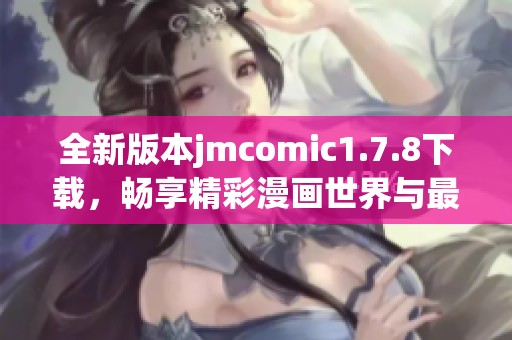 全新版本jmcomic1.7.8下载，畅享精彩漫画世界与最新功能更新活动