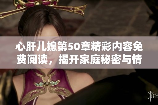 心肝儿媳第50章精彩内容免费阅读，揭开家庭秘密与情感纠葛之谜