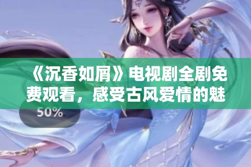 《沉香如屑》电视剧全剧免费观看，感受古风爱情的魅力与精彩剧情