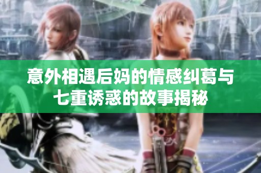 意外相遇后妈的情感纠葛与七重诱惑的故事揭秘