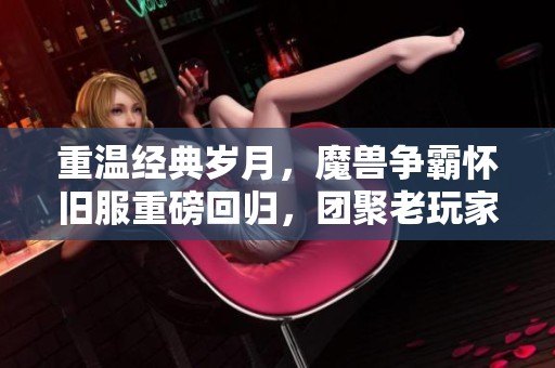 重温经典岁月，魔兽争霸怀旧服重磅回归，团聚老玩家再续辉煌