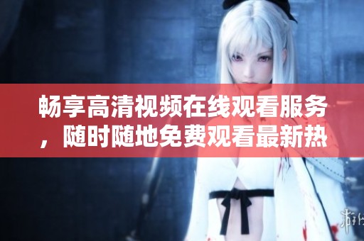 畅享高清视频在线观看服务，随时随地免费观看最新热门内容