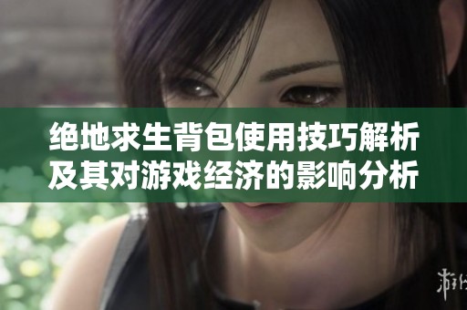 绝地求生背包使用技巧解析及其对游戏经济的影响分析