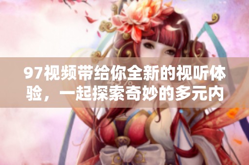 97视频带给你全新的视听体验，一起探索奇妙的多元内容世界吧！